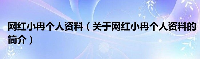 網(wǎng)紅小冉個(gè)人資料（關(guān)于網(wǎng)紅小冉個(gè)人資料的簡介）