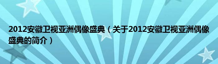 2012安徽衛(wèi)視亞洲偶像盛典（關(guān)于2012安徽衛(wèi)視亞洲偶像盛典的簡(jiǎn)介）