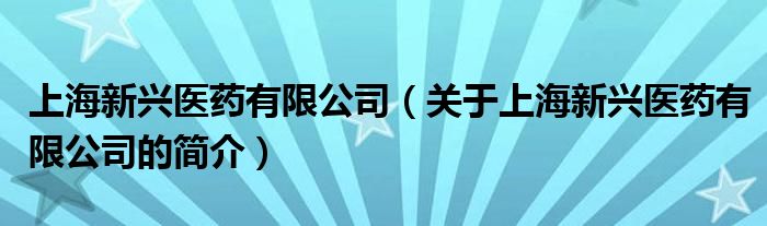 上海新興醫(yī)藥有限公司（關(guān)于上海新興醫(yī)藥有限公司的簡(jiǎn)介）