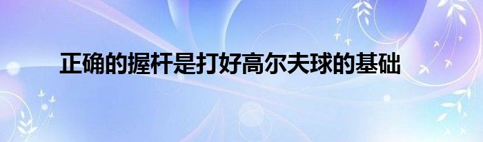 正確的握桿是打好高爾夫球的基礎