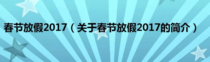 春節(jié)放假2017（關(guān)于春節(jié)放假2017的簡(jiǎn)介）