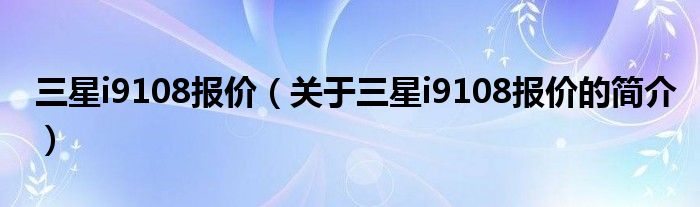 三星i9108報(bào)價(jià)（關(guān)于三星i9108報(bào)價(jià)的簡(jiǎn)介）