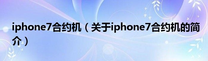 iphone7合約機（關(guān)于iphone7合約機的簡介）