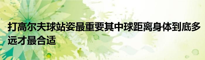 打高爾夫球站姿最重要其中球距離身體到底多遠才最合適