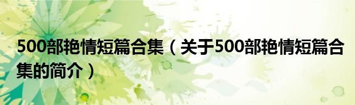 500部艷情短篇合集（關(guān)于500部艷情短篇合集的簡介）