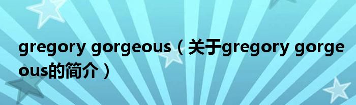 gregory gorgeous（關(guān)于gregory gorgeous的簡(jiǎn)介）