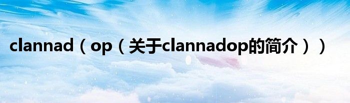 clannad（op（關(guān)于clannadop的簡(jiǎn)介））