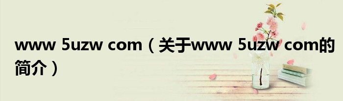 www 5uzw com（關(guān)于www 5uzw com的簡(jiǎn)介）