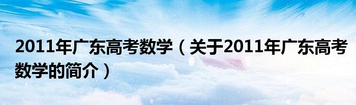 2011年廣東高考數(shù)學（關于2011年廣東高考數(shù)學的簡介）