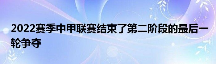 2022賽季中甲聯(lián)賽結(jié)束了第二階段的最后一輪爭(zhēng)奪