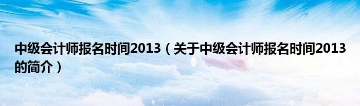 中級(jí)會(huì)計(jì)師報(bào)名時(shí)間2013（關(guān)于中級(jí)會(huì)計(jì)師報(bào)名時(shí)間2013的簡介）