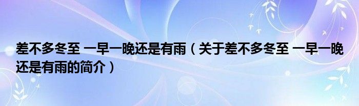 差不多冬至 一早一晚還是有雨（關于差不多冬至 一早一晚還是有雨的簡介）