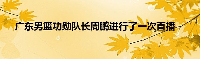 廣東男籃功勛隊(duì)長(zhǎng)周鵬進(jìn)行了一次直播