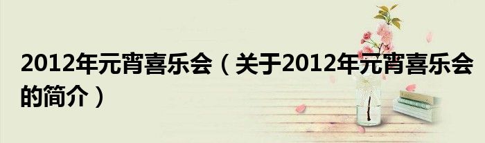 2012年元宵喜樂會(huì)（關(guān)于2012年元宵喜樂會(huì)的簡(jiǎn)介）