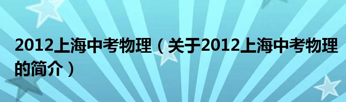 2012上海中考物理（關(guān)于2012上海中考物理的簡介）