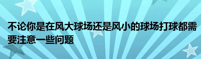 不論你是在風大球場還是風小的球場打球都需要注意一些問題