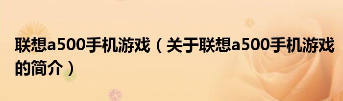 聯(lián)想a500手機游戲（關于聯(lián)想a500手機游戲的簡介）