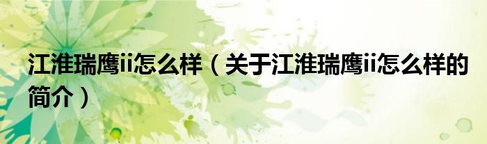 江淮瑞鷹ii怎么樣（關(guān)于江淮瑞鷹ii怎么樣的簡(jiǎn)介）