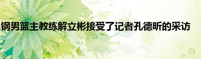 鋼男籃主教練解立彬接受了記者孔德昕的采訪