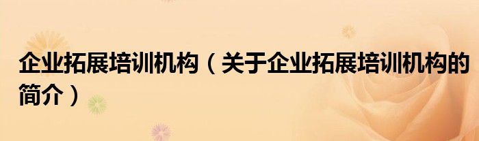 企業(yè)拓展培訓(xùn)機(jī)構(gòu)（關(guān)于企業(yè)拓展培訓(xùn)機(jī)構(gòu)的簡介）