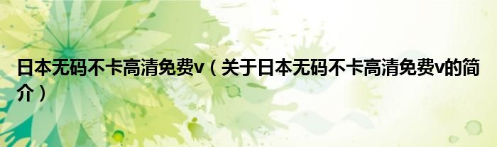 日本無碼不卡高清免費(fèi)v（關(guān)于日本無碼不卡高清免費(fèi)v的簡介）