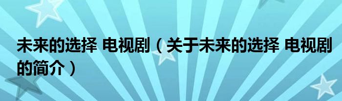 未來的選擇 電視?。P(guān)于未來的選擇 電視劇的簡(jiǎn)介）