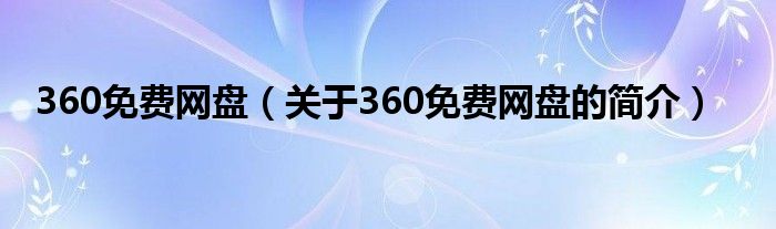 360免費網(wǎng)盤（關(guān)于360免費網(wǎng)盤的簡介）