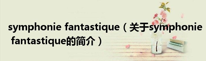 symphonie fantastique（關于symphonie fantastique的簡介）