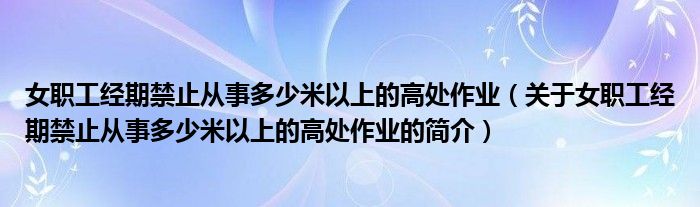 女職工經(jīng)期禁止從事多少米以上的高處作業(yè)（關(guān)于女職工經(jīng)期禁止從事多少米以上的高處作業(yè)的簡介）