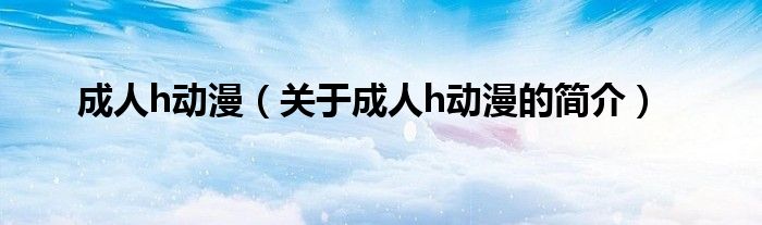 成人h動(dòng)漫（關(guān)于成人h動(dòng)漫的簡(jiǎn)介）