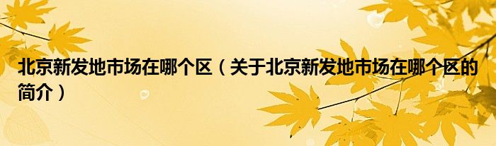 北京新發(fā)地市場在哪個區(qū)（關于北京新發(fā)地市場在哪個區(qū)的簡介）