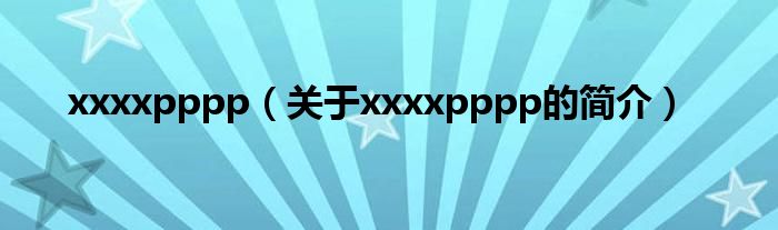 xxxxpppp（關(guān)于xxxxpppp的簡(jiǎn)介）