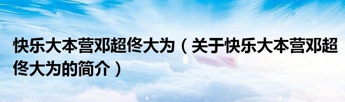 快樂(lè)大本營(yíng)鄧超佟大為（關(guān)于快樂(lè)大本營(yíng)鄧超佟大為的簡(jiǎn)介）