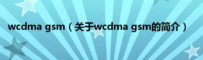 wcdma gsm（關(guān)于wcdma gsm的簡介）