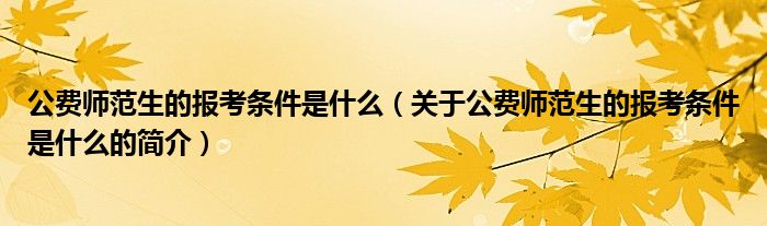 公費(fèi)師范生的報(bào)考條件是什么（關(guān)于公費(fèi)師范生的報(bào)考條件是什么的簡(jiǎn)介）