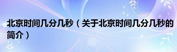 北京時間幾分幾秒（關于北京時間幾分幾秒的簡介）