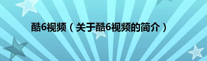 酷6視頻（關(guān)于酷6視頻的簡介）