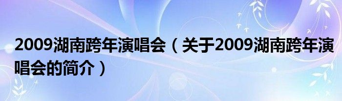 2009湖南跨年演唱會（關(guān)于2009湖南跨年演唱會的簡介）