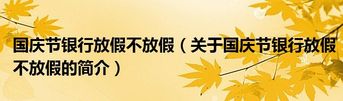 國(guó)慶節(jié)銀行放假不放假（關(guān)于國(guó)慶節(jié)銀行放假不放假的簡(jiǎn)介）