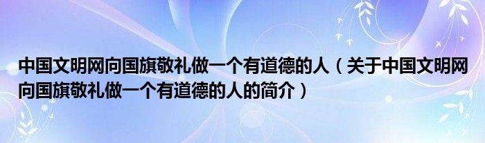 中國文明網(wǎng)向國旗敬禮做一個有道德的人（關(guān)于中國文明網(wǎng)向國旗敬禮做一個有道德的人的簡介）