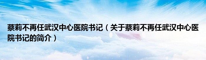 蔡莉不再任武漢中心醫(yī)院書記（關(guān)于蔡莉不再任武漢中心醫(yī)院書記的簡(jiǎn)介）