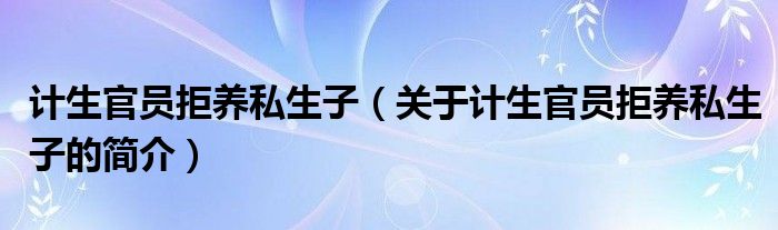 計(jì)生官員拒養(yǎng)私生子（關(guān)于計(jì)生官員拒養(yǎng)私生子的簡(jiǎn)介）