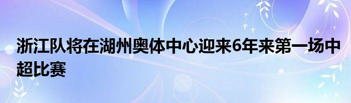 浙江隊將在湖州奧體中心迎來6年來第一場中超比賽