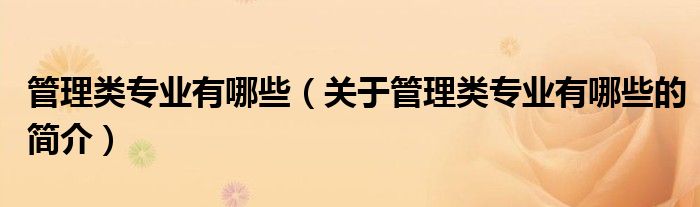 管理類專業(yè)有哪些（關(guān)于管理類專業(yè)有哪些的簡(jiǎn)介）