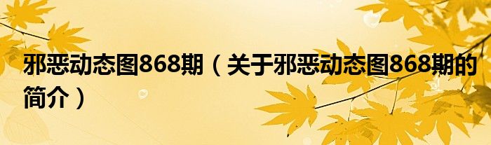 邪惡動(dòng)態(tài)圖868期（關(guān)于邪惡動(dòng)態(tài)圖868期的簡(jiǎn)介）