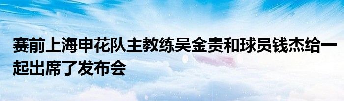 賽前上海申花隊主教練吳金貴和球員錢杰給一起出席了發(fā)布會