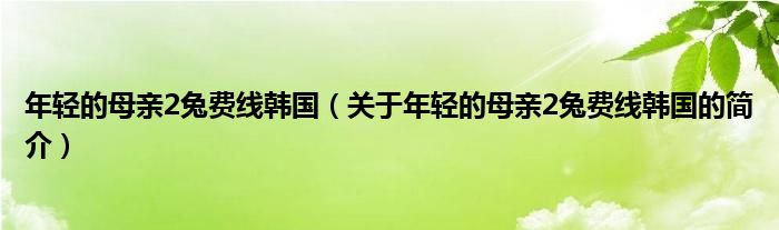 年輕的母親2兔費(fèi)線韓國(guó)（關(guān)于年輕的母親2兔費(fèi)線韓國(guó)的簡(jiǎn)介）