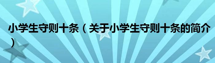 小學(xué)生守則十條（關(guān)于小學(xué)生守則十條的簡(jiǎn)介）