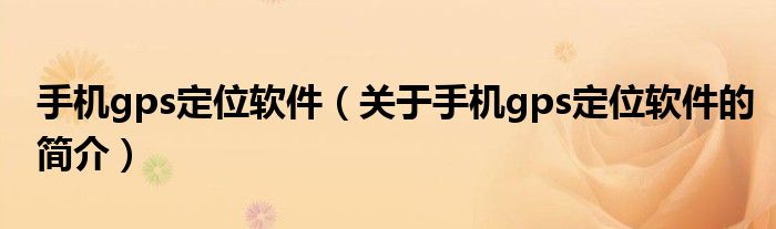 手機(jī)gps定位軟件（關(guān)于手機(jī)gps定位軟件的簡介）