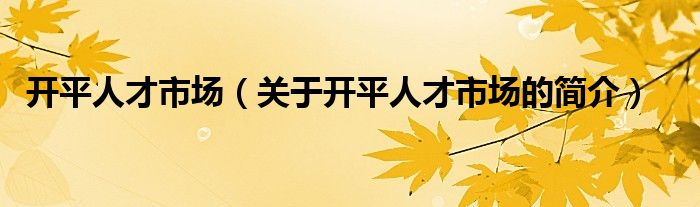 開(kāi)平人才市場(chǎng)（關(guān)于開(kāi)平人才市場(chǎng)的簡(jiǎn)介）